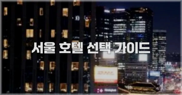 서울 호텔 선택 가이드