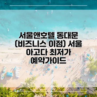 서울앤호텔 동대문 (비즈니스 이점) 서울 아고다 최저가 예약가이드