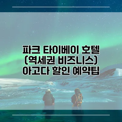 파크 타이베이 호텔 (역세권 비즈니스) 아고다 할인 예약팁